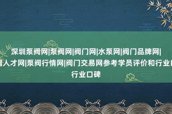 深圳泵阀网|泵阀网|阀门网|水泵网|阀门品牌网|泵阀人才网|泵阀行情网|阀门交易网参考学员评价和行业口碑
