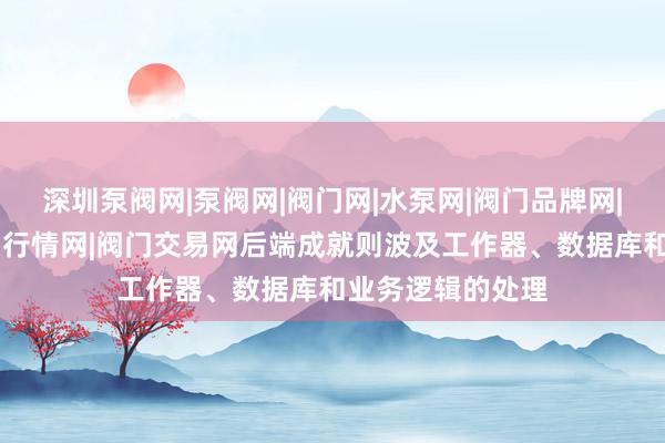 深圳泵阀网|泵阀网|阀门网|水泵网|阀门品牌网|泵阀人才网|泵阀行情网|阀门交易网后端成就则波及工作器、数据库和业务逻辑的处理
