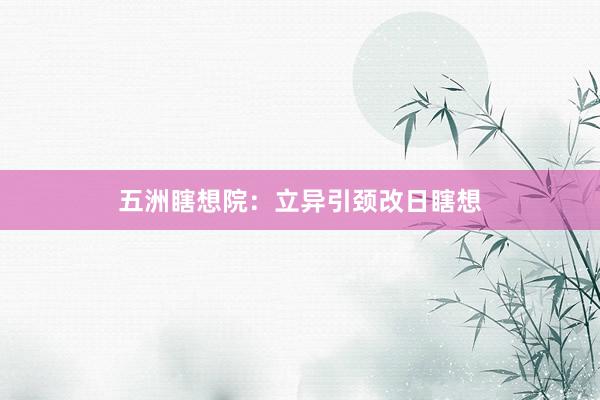 五洲瞎想院：立异引颈改日瞎想