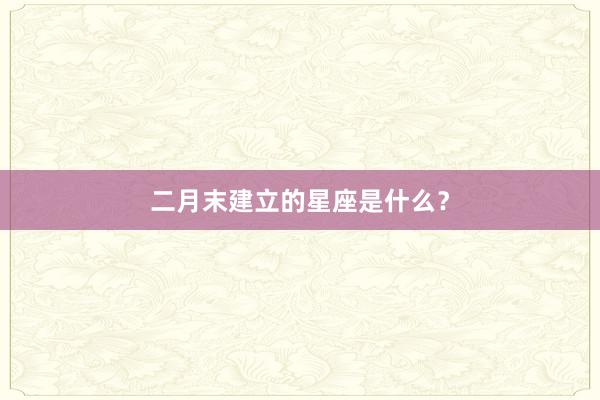 二月末建立的星座是什么?