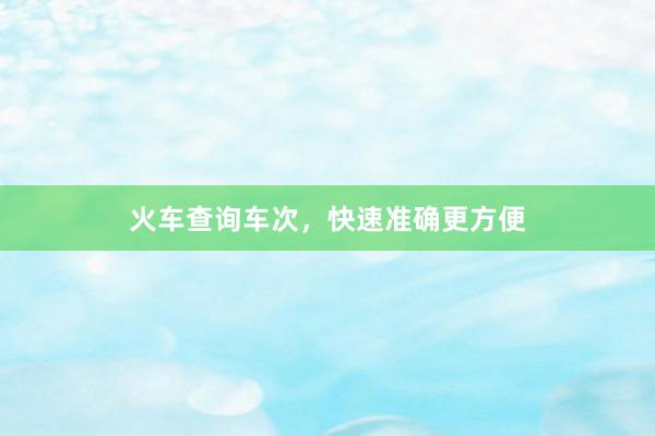 火车查询车次，快速准确更方便