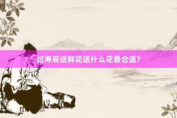 过寿辰送鲜花送什么花最合适？