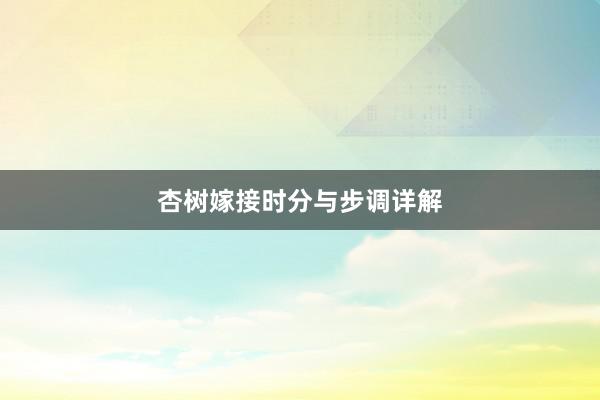 杏树嫁接时分与步调详解