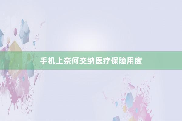 手机上奈何交纳医疗保障用度
