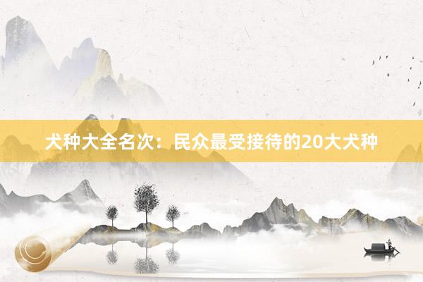 犬种大全名次：民众最受接待的20大犬种