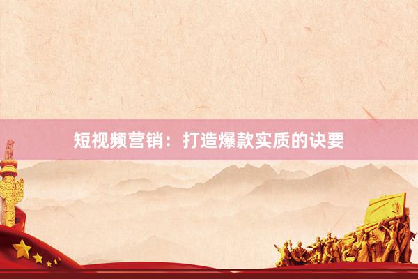 短视频营销：打造爆款实质的诀要