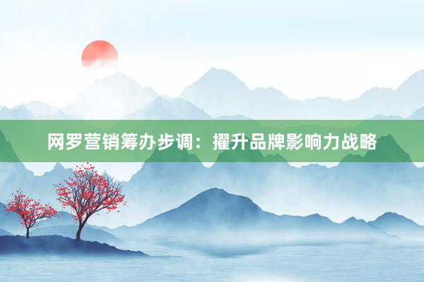 网罗营销筹办步调：擢升品牌影响力战略
